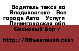 Водитель такси во Владивостоке - Все города Авто » Услуги   . Ленинградская обл.,Сосновый Бор г.